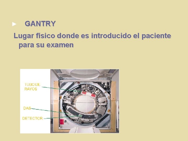 ► GANTRY Lugar físico donde es introducido el paciente para su examen 