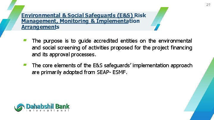 27 Environmental & Social Safeguards (E&S) Risk Management, Monitoring & Implementation Arrangements ▰ The