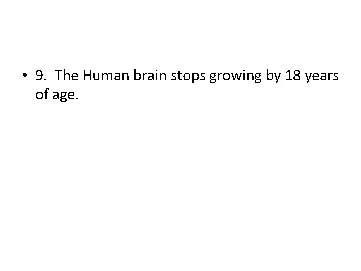  • 9. The Human brain stops growing by 18 years of age. 