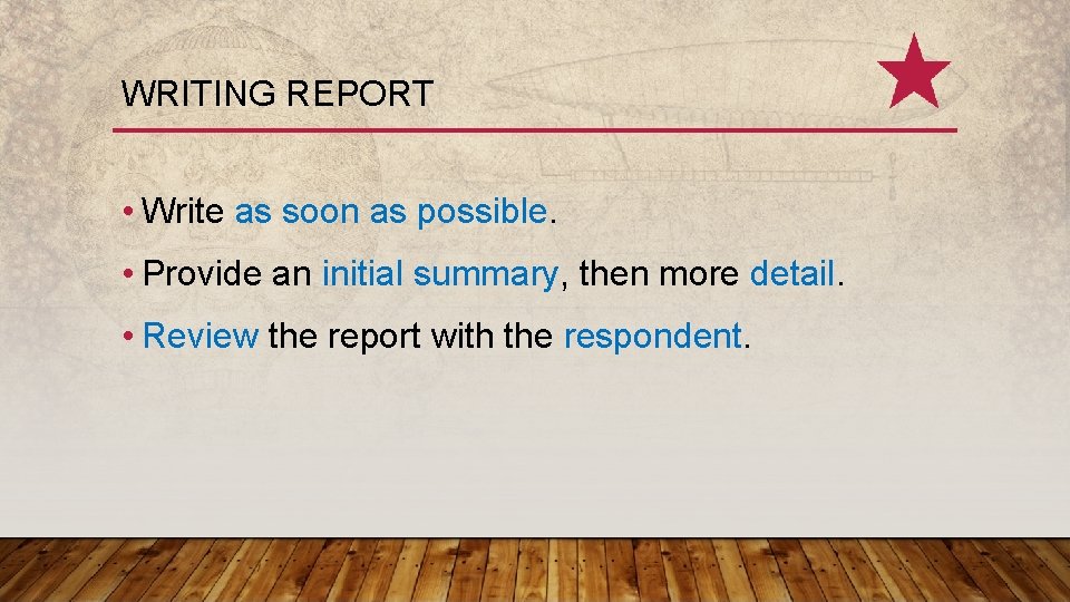 WRITING REPORT • Write as soon as possible. • Provide an initial summary, then