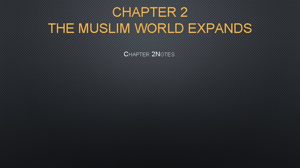 CHAPTER 2 THE MUSLIM WORLD EXPANDS CHAPTER 2 NOTES 