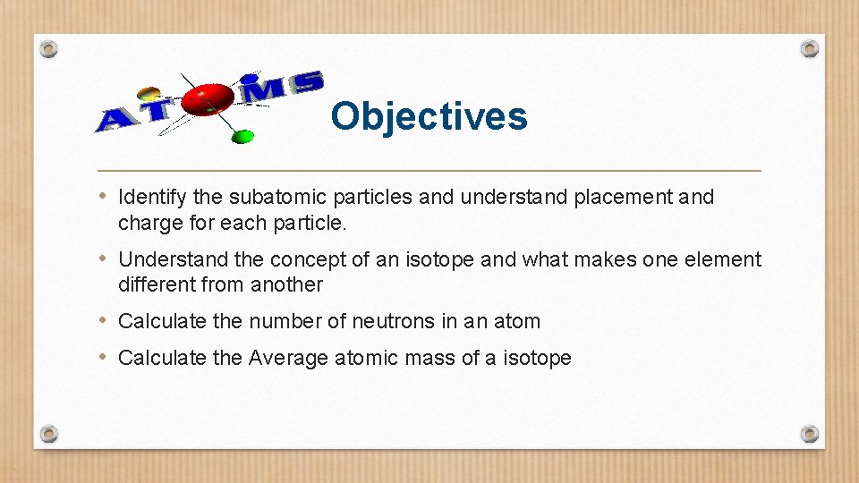 Objectives • Identify the subatomic particles and understand placement and charge for each particle.