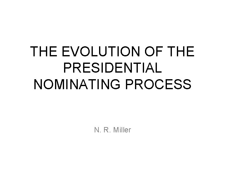 THE EVOLUTION OF THE PRESIDENTIAL NOMINATING PROCESS N. R. Miller 