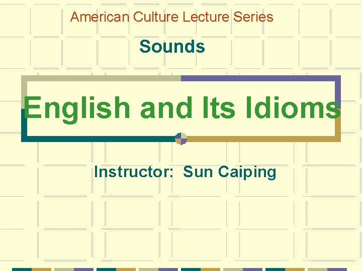 American Culture Lecture Series Sounds English and Its Idioms Instructor: Sun Caiping 