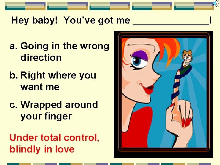 Hey baby! You’ve got me _______! a. Going in the wrong direction b. Right