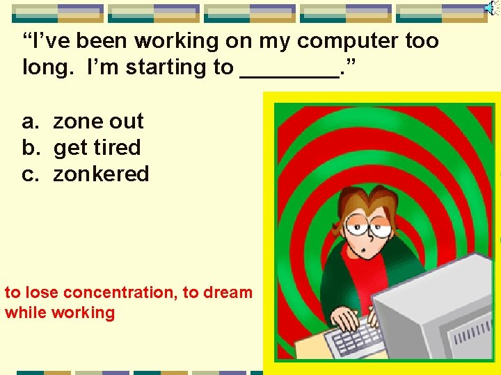 “I’ve been working on my computer too long. I’m starting to ____. ” a.