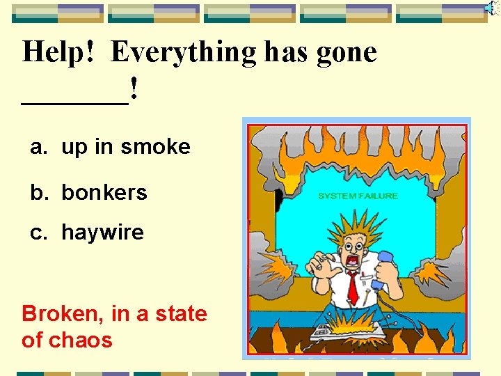 Help! Everything has gone _______! a. up in smoke b. bonkers c. haywire Broken,