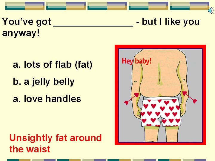 You’ve got ________ - but I like you anyway! a. lots of flab (fat)