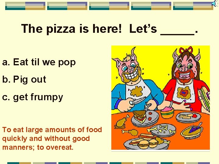 The pizza is here! Let’s _____. a. Eat til we pop b. Pig out