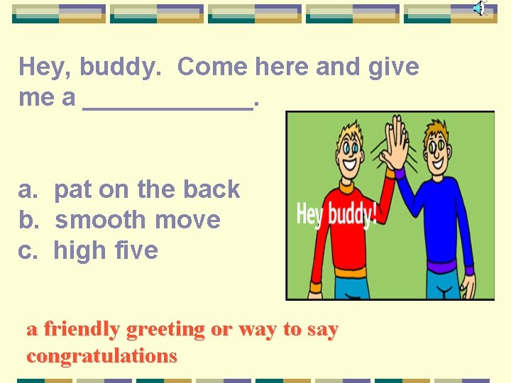 Hey, buddy. Come here and give me a ______. a. pat on the back