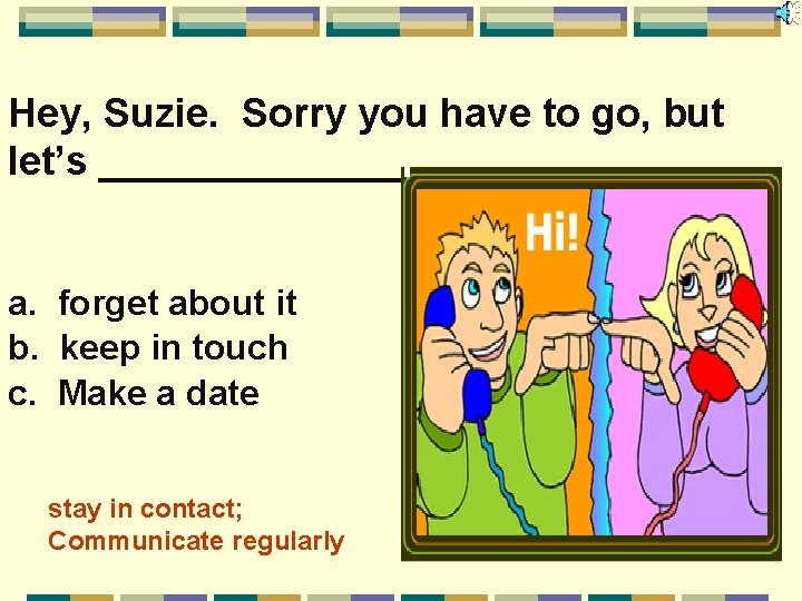 Hey, Suzie. Sorry you have to go, but let’s _______. a. forget about it