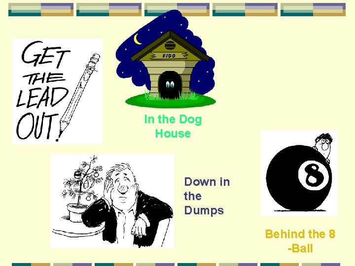 In the Dog House Down in the Dumps Behind the 8 -Ball 
