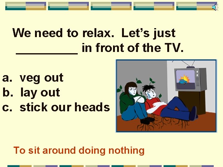 We need to relax. Let’s just _____ in front of the TV. a. veg