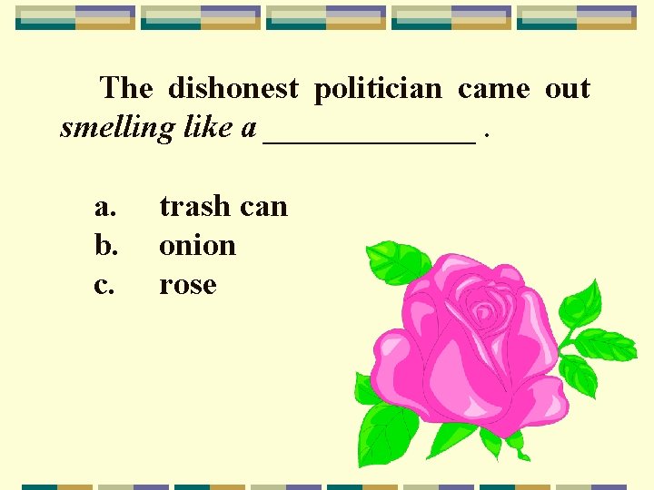 The dishonest politician came out smelling like a _______. a. b. c. trash can
