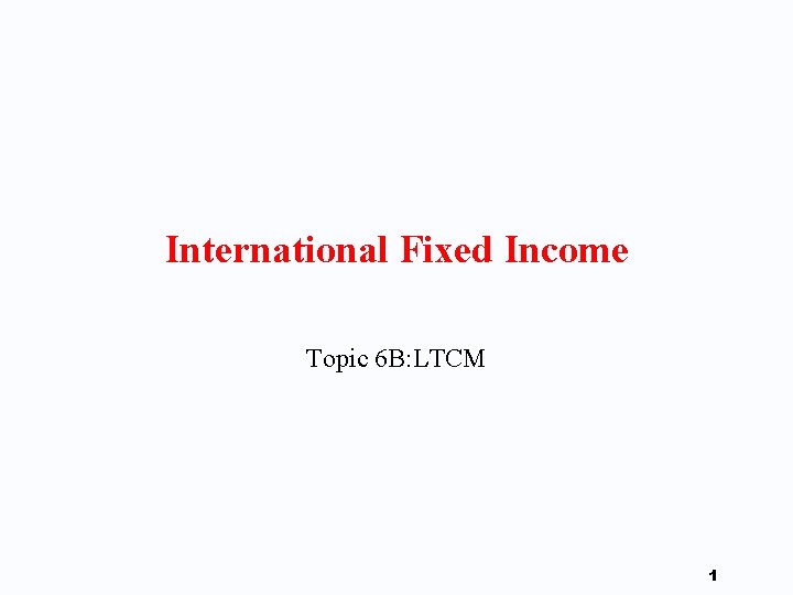 International Fixed Income Topic 6 B: LTCM 1 