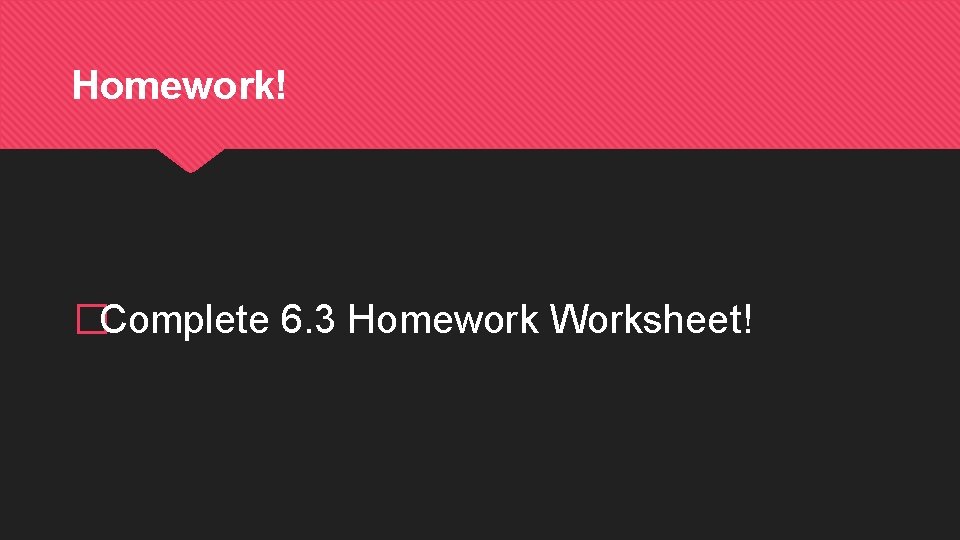 Homework! �Complete 6. 3 Homework Worksheet! 