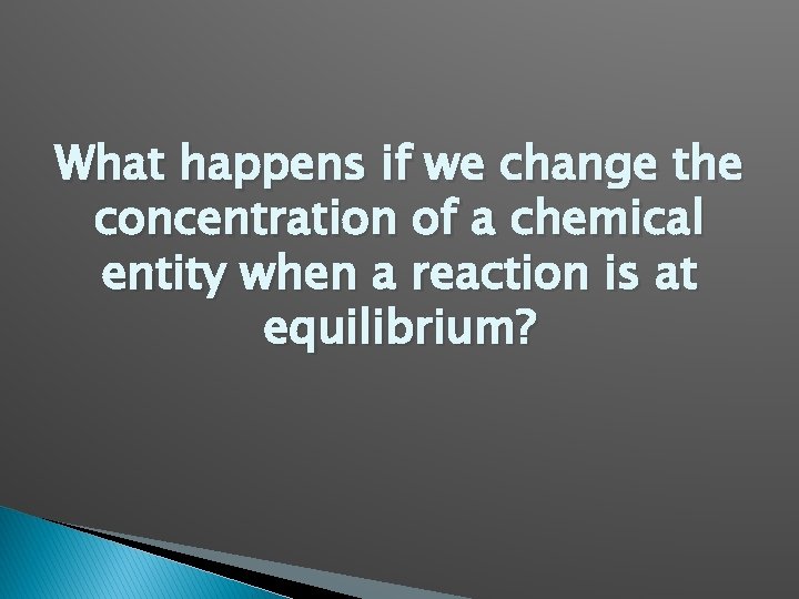 What happens if we change the concentration of a chemical entity when a reaction What happens if we change the concentration of a chemical entity when a reaction