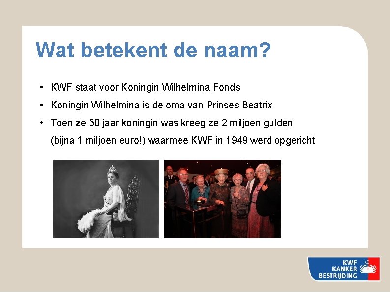 Wat betekent de naam? • KWF staat voor Koningin Wilhelmina Fonds • Koningin Wilhelmina