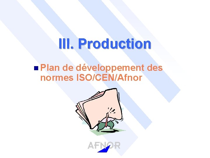 III. Production n Plan de développement des normes ISO/CEN/Afnor 