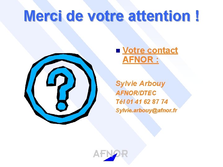 Merci de votre attention ! n Votre contact AFNOR : Sylvie Arbouy AFNOR/DTEC Tél