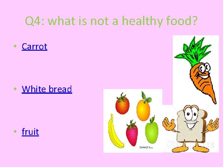 Q 4: what is not a healthy food? • Carrot • White bread •