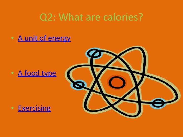 Q 2: What are calories? • A unit of energy • A food type