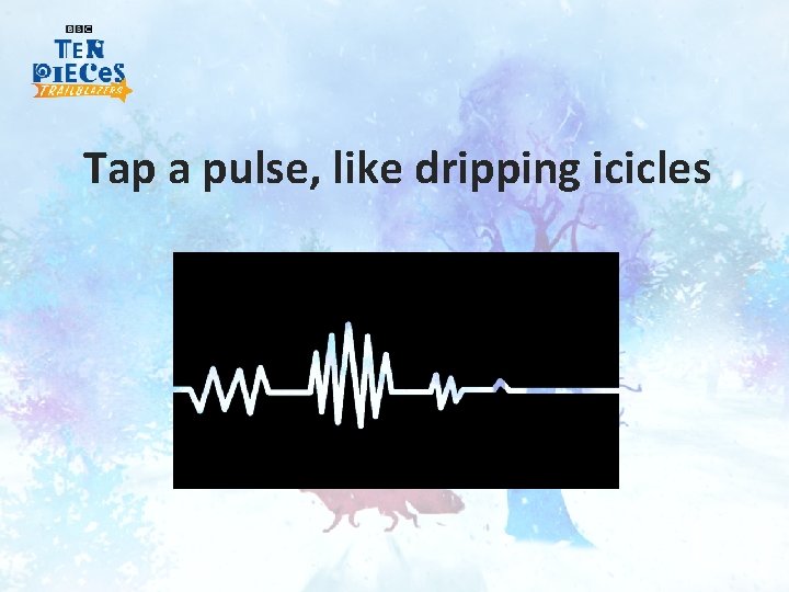 Tap a pulse, like dripping icicles 