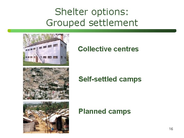 Shelter options: Grouped settlement Collective centres Self-settled camps Planned camps 16 