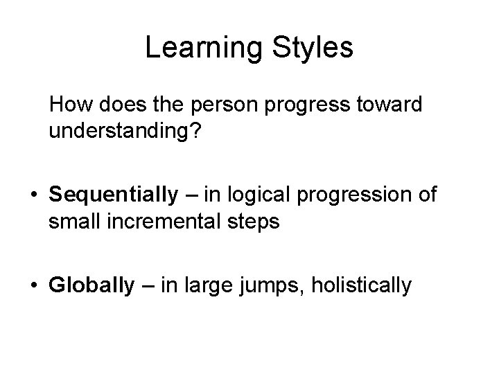 Learning Styles How does the person progress toward understanding? • Sequentially – in logical