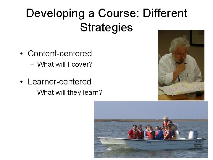 Developing a Course: Different Strategies • Content-centered – What will I cover? • Learner-centered
