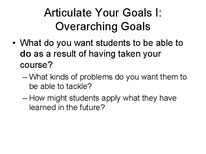 Articulate Your Goals I: Overarching Goals • What do you want students to be