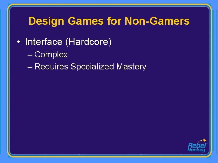 Design Games for Non-Gamers • Interface (Hardcore) – Complex – Requires Specialized Mastery 