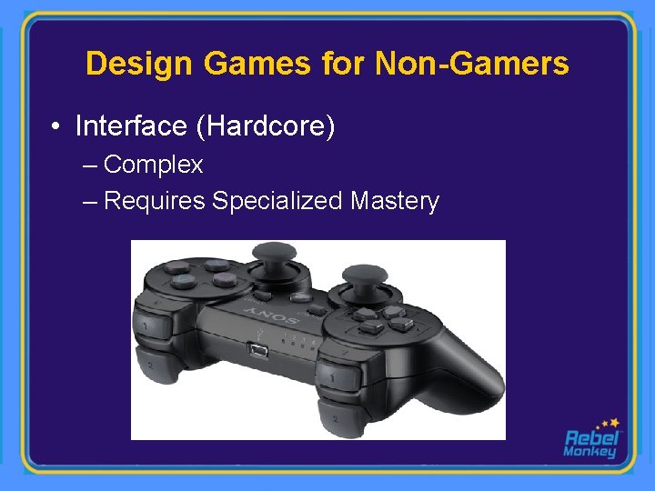 Design Games for Non-Gamers • Interface (Hardcore) – Complex – Requires Specialized Mastery 