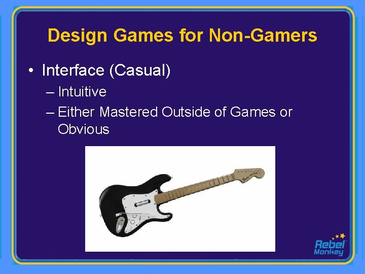 Design Games for Non-Gamers • Interface (Casual) – Intuitive – Either Mastered Outside of