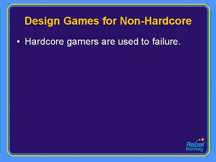 Design Games for Non-Hardcore • Hardcore gamers are used to failure. 