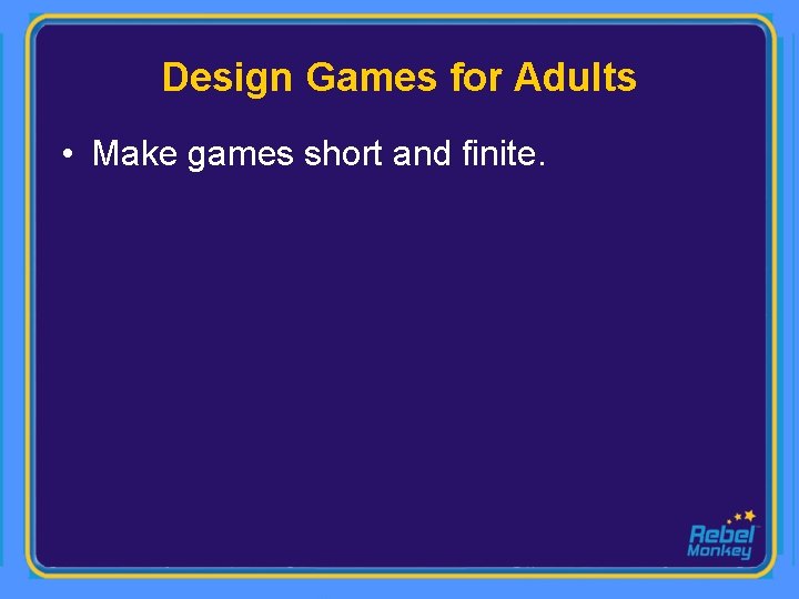 Design Games for Adults • Make games short and finite. 