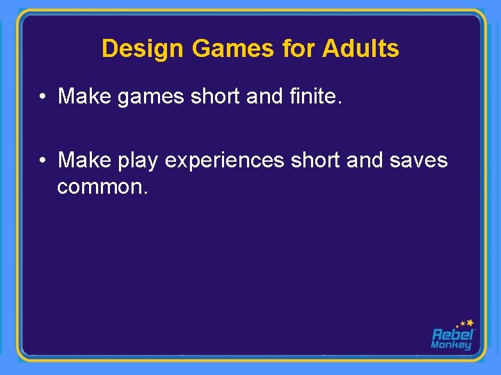 Design Games for Adults • Make games short and finite. • Make play experiences