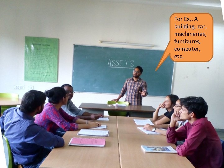 For Ex, . A building, car, machineries, furnitures, computer, etc. 