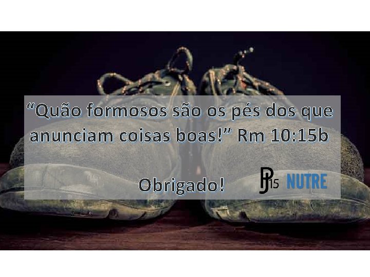 “Quão formosos são os pés dos que anunciam coisas boas!” Rm 10: 15 b