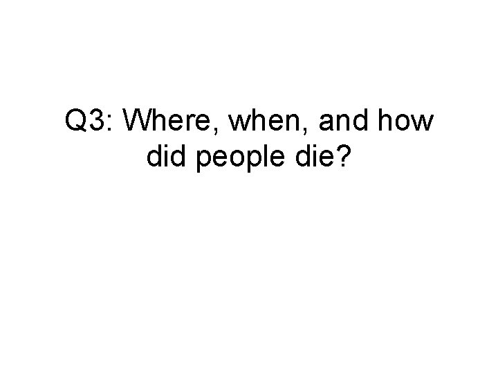 Q 3: Where, when, and how did people die? 