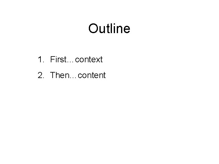 Outline 1. First…context 2. Then…content 