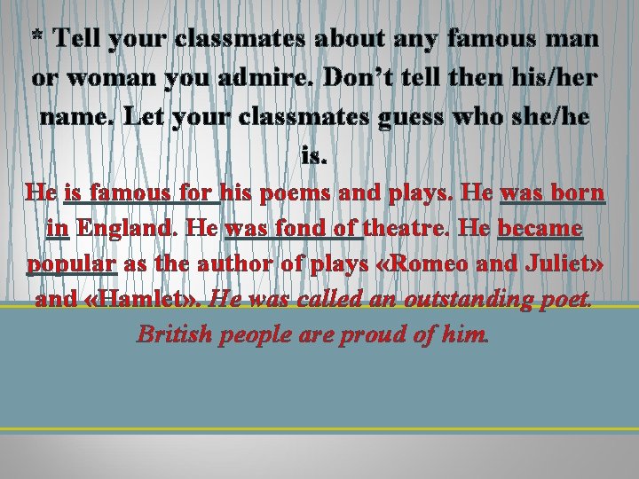 * Tell your classmates about any famous man or woman you admire. Don’t tell