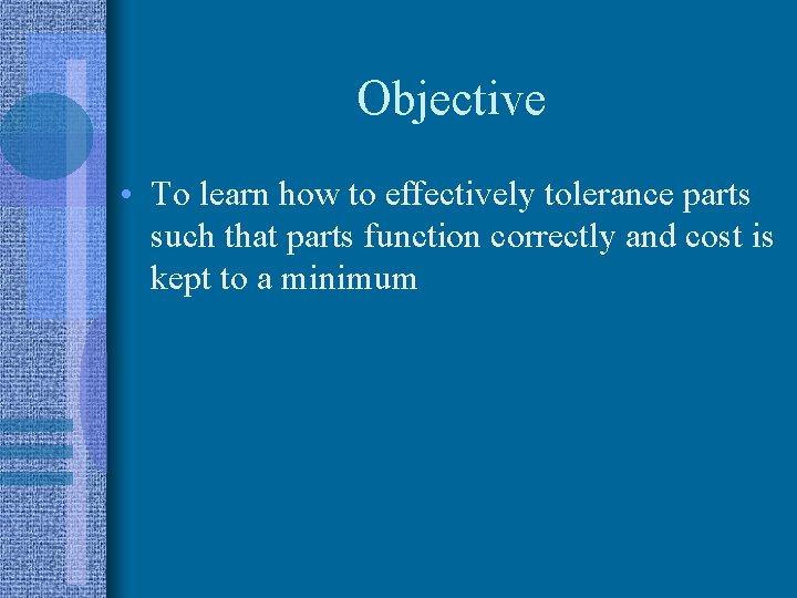 Objective • To learn how to effectively tolerance parts such that parts function correctly