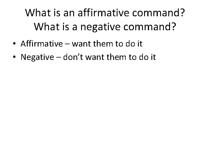 What is an affirmative command? What is a negative command? • Affirmative – want