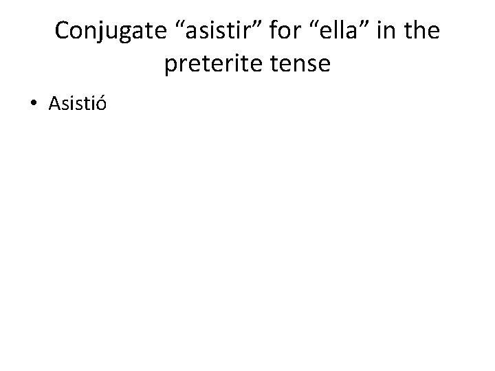 Conjugate “asistir” for “ella” in the preterite tense • Asistió 