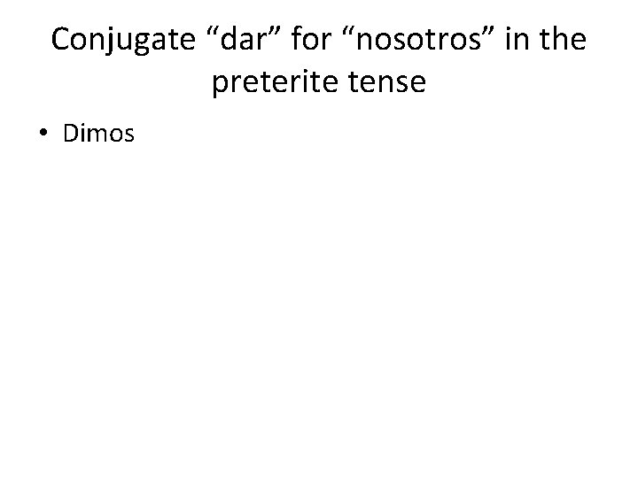 Conjugate “dar” for “nosotros” in the preterite tense • Dimos 