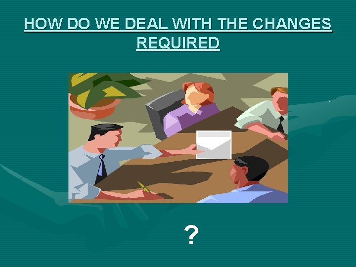 HOW DO WE DEAL WITH THE CHANGES REQUIRED ? 