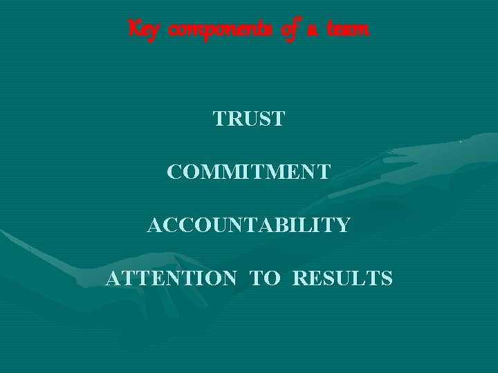 Key components of a team TRUST COMMITMENT ACCOUNTABILITY ATTENTION TO RESULTS 
