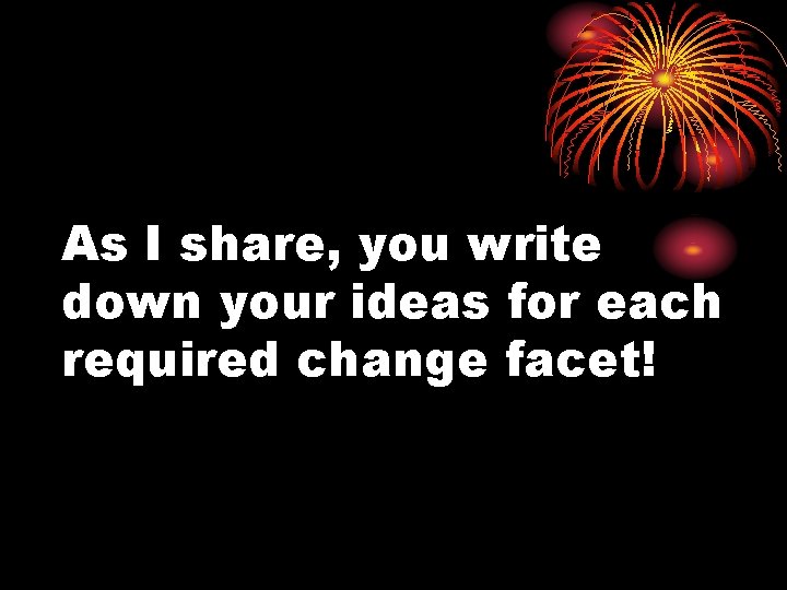 As I share, you write down your ideas for each required change facet! 