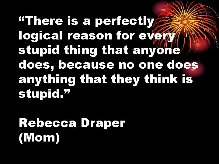 “There is a perfectly logical reason for every stupid thing that anyone does, because